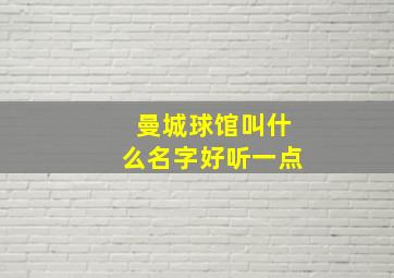 曼城球馆叫什么名字好听一点