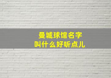 曼城球馆名字叫什么好听点儿