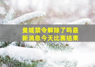 曼城禁令解除了吗最新消息今天比赛结果