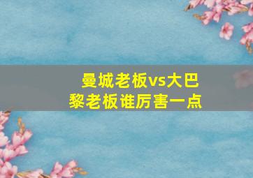 曼城老板vs大巴黎老板谁厉害一点