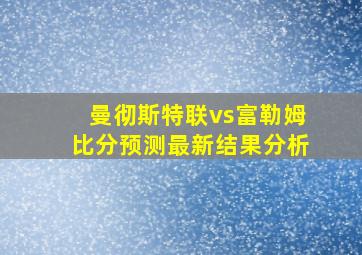 曼彻斯特联vs富勒姆比分预测最新结果分析