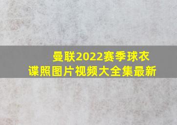 曼联2022赛季球衣谍照图片视频大全集最新