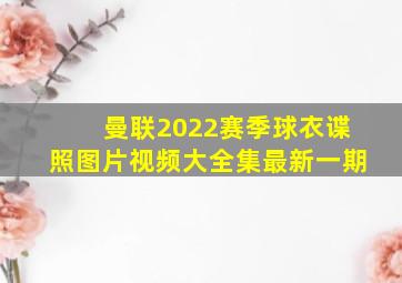 曼联2022赛季球衣谍照图片视频大全集最新一期