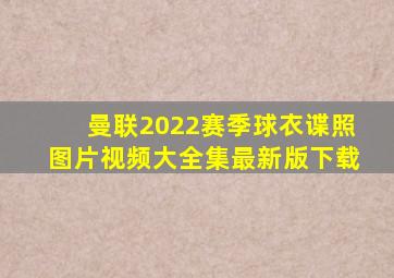 曼联2022赛季球衣谍照图片视频大全集最新版下载