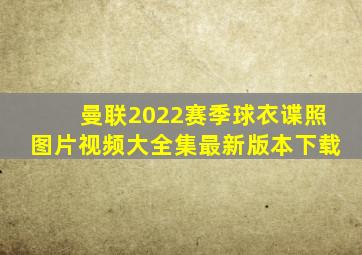 曼联2022赛季球衣谍照图片视频大全集最新版本下载