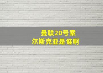 曼联20号索尔斯克亚是谁啊