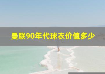 曼联90年代球衣价值多少