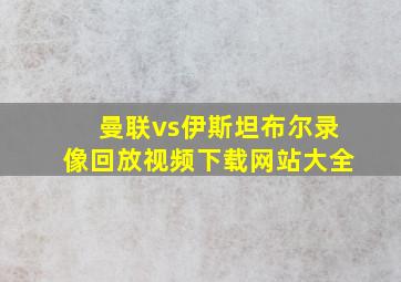 曼联vs伊斯坦布尔录像回放视频下载网站大全