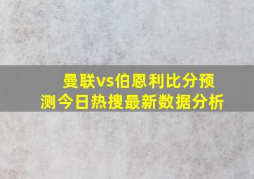 曼联vs伯恩利比分预测今日热搜最新数据分析