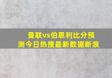 曼联vs伯恩利比分预测今日热搜最新数据新浪