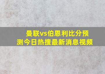 曼联vs伯恩利比分预测今日热搜最新消息视频