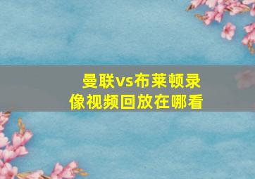 曼联vs布莱顿录像视频回放在哪看