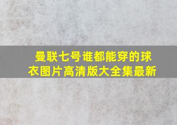 曼联七号谁都能穿的球衣图片高清版大全集最新