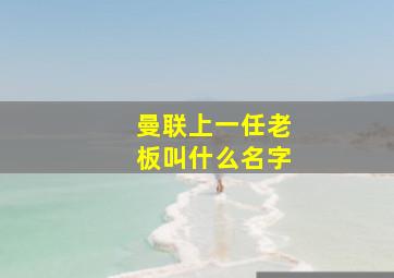 曼联上一任老板叫什么名字