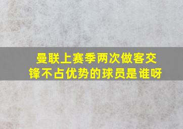 曼联上赛季两次做客交锋不占优势的球员是谁呀