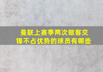 曼联上赛季两次做客交锋不占优势的球员有哪些