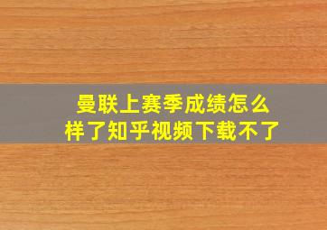 曼联上赛季成绩怎么样了知乎视频下载不了