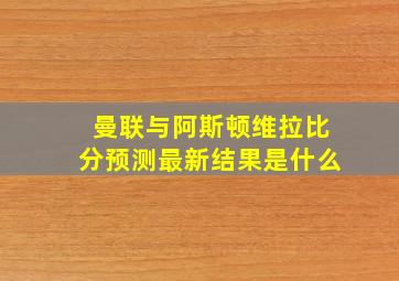 曼联与阿斯顿维拉比分预测最新结果是什么