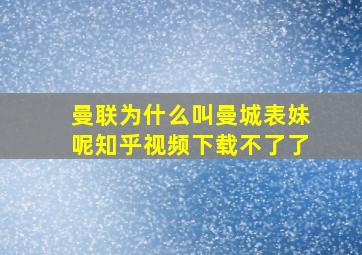 曼联为什么叫曼城表妹呢知乎视频下载不了了