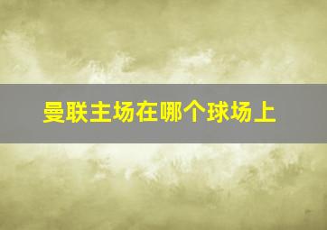 曼联主场在哪个球场上