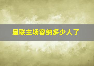 曼联主场容纳多少人了