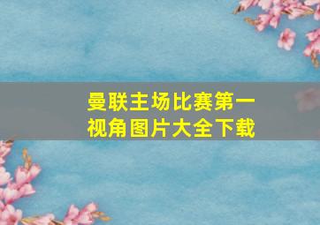 曼联主场比赛第一视角图片大全下载