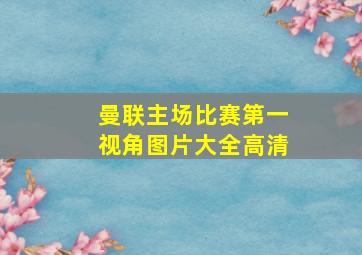 曼联主场比赛第一视角图片大全高清