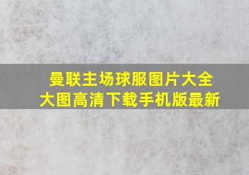 曼联主场球服图片大全大图高清下载手机版最新