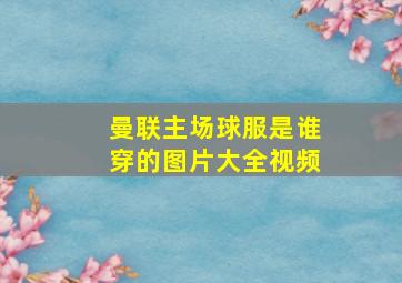 曼联主场球服是谁穿的图片大全视频