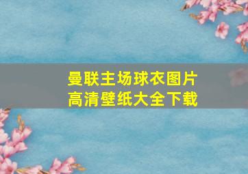 曼联主场球衣图片高清壁纸大全下载