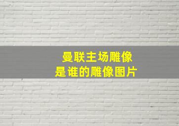 曼联主场雕像是谁的雕像图片