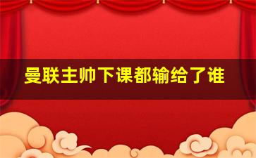 曼联主帅下课都输给了谁