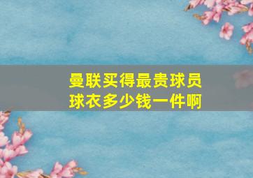 曼联买得最贵球员球衣多少钱一件啊