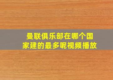 曼联俱乐部在哪个国家建的最多呢视频播放