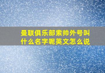 曼联俱乐部索帅外号叫什么名字呢英文怎么说