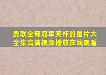 曼联全部冠军奖杯的图片大全集高清视频播放在线观看