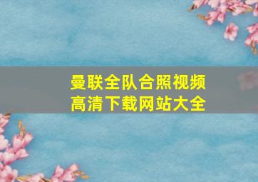 曼联全队合照视频高清下载网站大全