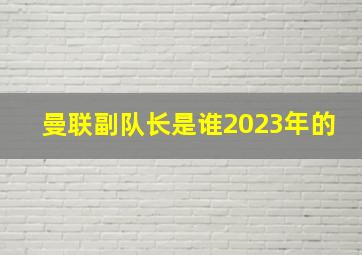 曼联副队长是谁2023年的