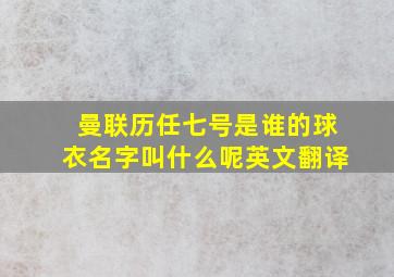 曼联历任七号是谁的球衣名字叫什么呢英文翻译