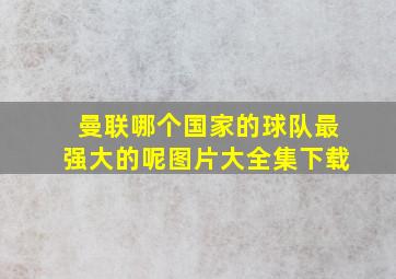 曼联哪个国家的球队最强大的呢图片大全集下载