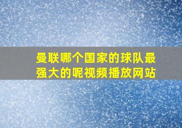 曼联哪个国家的球队最强大的呢视频播放网站