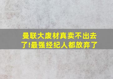 曼联大废材真卖不出去了!最强经纪人都放弃了