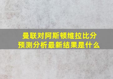 曼联对阿斯顿维拉比分预测分析最新结果是什么