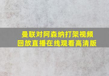 曼联对阿森纳打架视频回放直播在线观看高清版