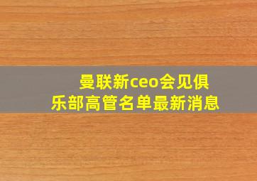 曼联新ceo会见俱乐部高管名单最新消息