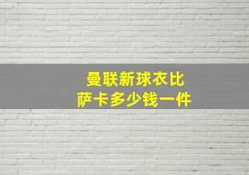 曼联新球衣比萨卡多少钱一件