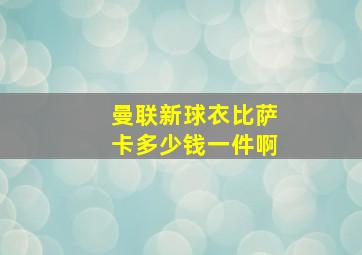 曼联新球衣比萨卡多少钱一件啊