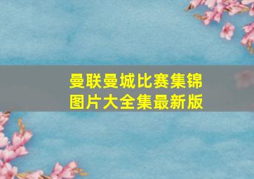 曼联曼城比赛集锦图片大全集最新版