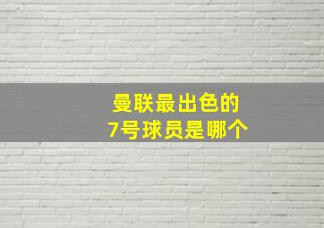 曼联最出色的7号球员是哪个