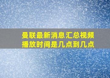 曼联最新消息汇总视频播放时间是几点到几点